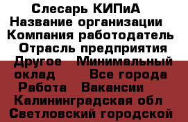 Слесарь КИПиА › Название организации ­ Компания-работодатель › Отрасль предприятия ­ Другое › Минимальный оклад ­ 1 - Все города Работа » Вакансии   . Калининградская обл.,Светловский городской округ 